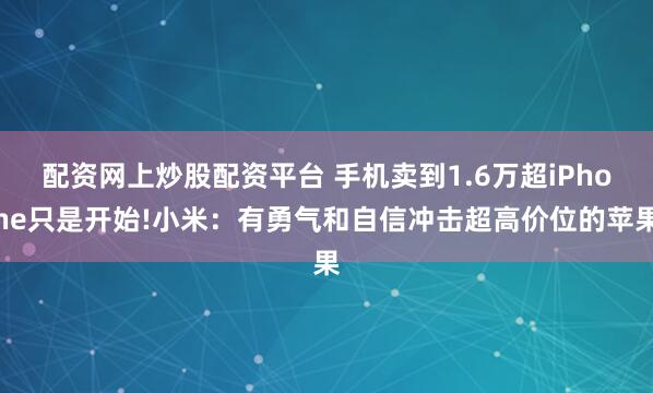 配资网上炒股配资平台 手机卖到1.6万超iPhone只是开始!小米:有勇气和自信冲击超高价位的苹果