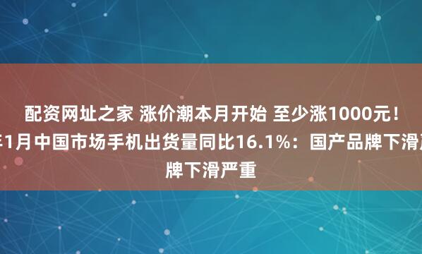 配资网址之家 涨价潮本月开始 至少涨1000元!今年1月中国市场手机出货量同比16.1%:国产品牌下滑严重