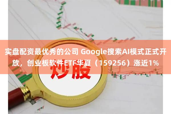 实盘配资最优秀的公司 Google搜索AI模式正式开放，创业板软件ETF华夏（159256）涨近1%