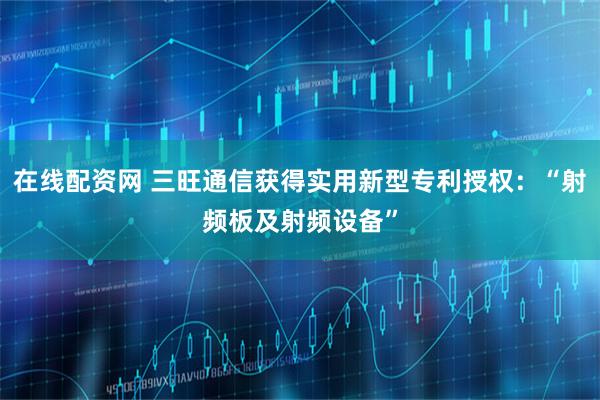 在线配资网 三旺通信获得实用新型专利授权：“射频板及射频设备”