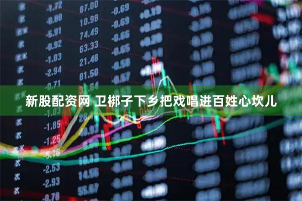 新股配资网 卫梆子下乡把戏唱进百姓心坎儿