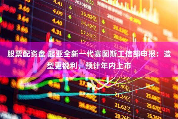 股票配资盘 起亚全新一代赛图斯工信部申报：造型更锐利，预计年内上市