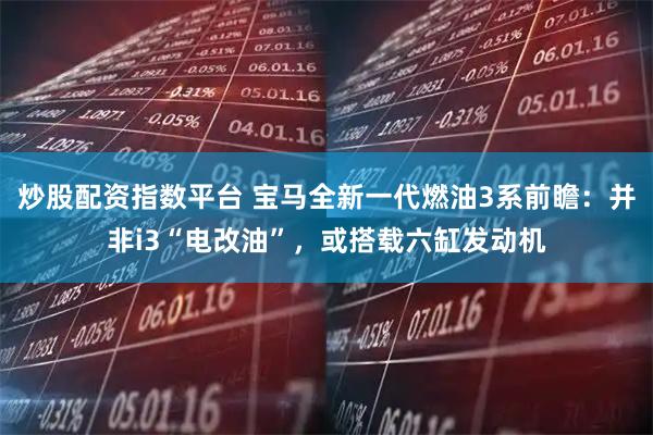 炒股配资指数平台 宝马全新一代燃油3系前瞻:并非i3“电改油”,或搭载六缸发动机