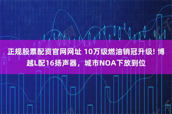 正规股票配资官网网址 10万级燃油销冠升级! 博越L配16扬声器,城市NOA下放到位