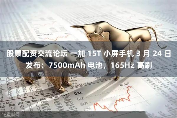 股票配资交流论坛 一加 15T 小屏手机 3 月 24 日发布：7500mAh 电池，165Hz 高刷
