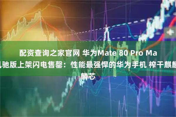 配资查询之家官网 华为Mate 80 Pro Max风驰版上架闪电售罄：性能最强悍的华为手机 榨干麒麟芯
