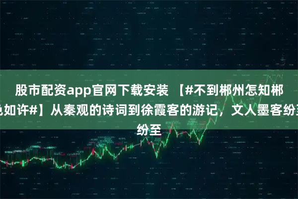 股市配资app官网下载安装 【#不到郴州怎知郴色如许#】从秦观的诗词到徐霞客的游记，文人墨客纷至