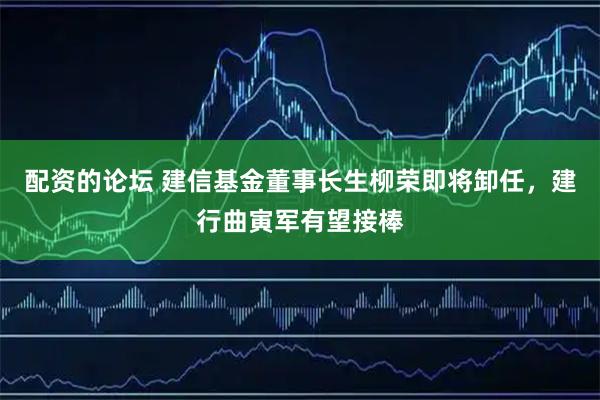 配资的论坛 建信基金董事长生柳荣即将卸任，建行曲寅军有望接棒