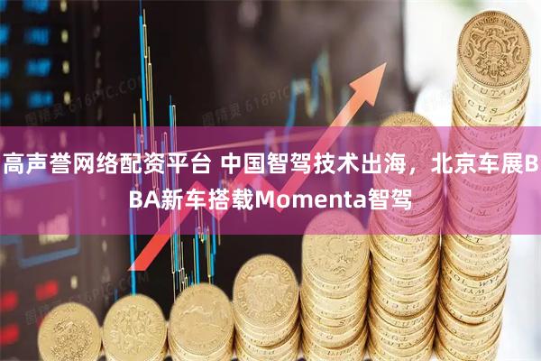 高声誉网络配资平台 中国智驾技术出海，北京车展BBA新车搭载Momenta智驾