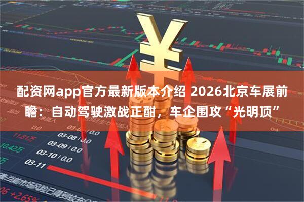 配资网app官方最新版本介绍 2026北京车展前瞻：自动驾驶激战正酣，车企围攻“光明顶”