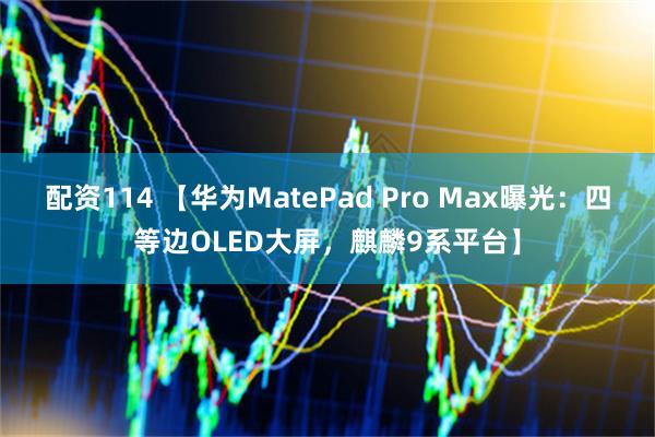 配资114 【华为MatePad Pro Max曝光：四等边OLED大屏，麒麟9系平台】