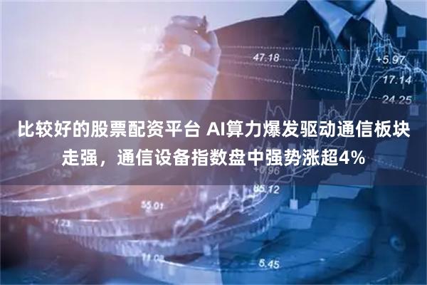 比较好的股票配资平台 AI算力爆发驱动通信板块走强，通信设备指数盘中强势涨超4%