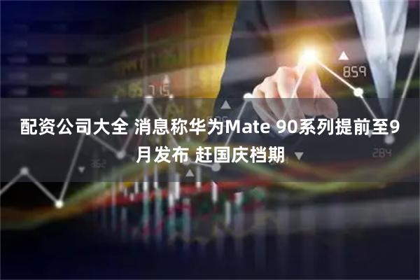 配资公司大全 消息称华为Mate 90系列提前至9月发布 赶国庆档期