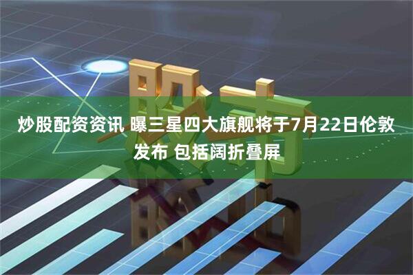 炒股配资资讯 曝三星四大旗舰将于7月22日伦敦发布 包括阔折叠屏