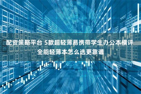 配资策略平台 5款超轻薄易携带学生办公本横评 全能轻薄本怎么选更靠谱