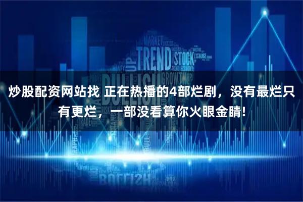 炒股配资网站找 正在热播的4部烂剧，没有最烂只有更烂，一部没看算你火眼金睛!