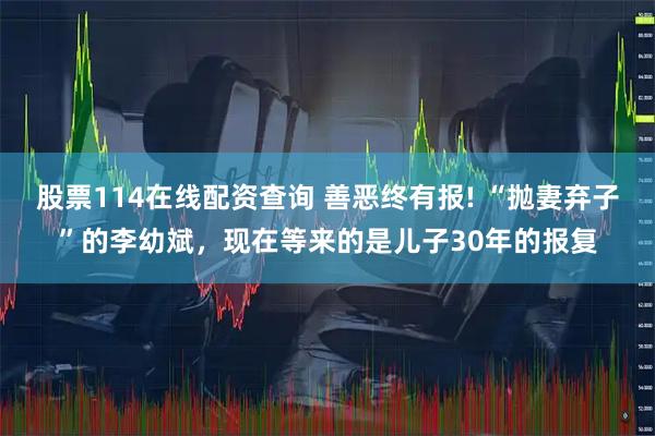 股票114在线配资查询 善恶终有报! “抛妻弃子”的李幼斌，现在等来的是儿子30年的报复