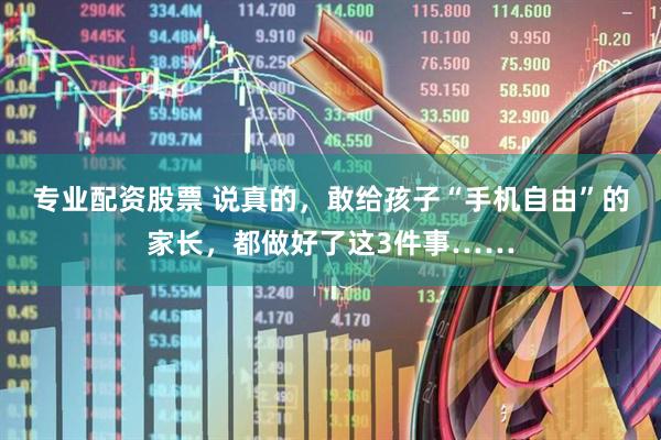 专业配资股票 说真的，敢给孩子“手机自由”的家长，都做好了这3件事……