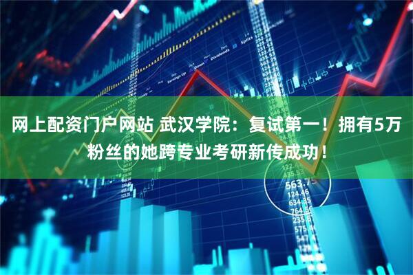 网上配资门户网站 武汉学院：复试第一！拥有5万粉丝的她跨专业考研新传成功！