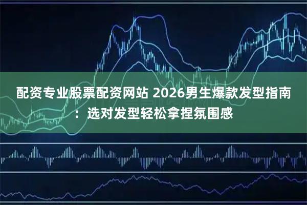 配资专业股票配资网站 2026男生爆款发型指南：选对发型轻松拿捏氛围感