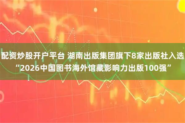 配资炒股开户平台 湖南出版集团旗下8家出版社入选“2026中国图书海外馆藏影响力出版100强”
