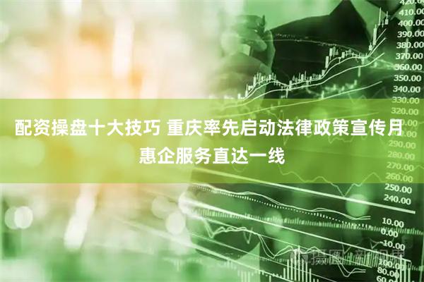配资操盘十大技巧 重庆率先启动法律政策宣传月 惠企服务直达一线
