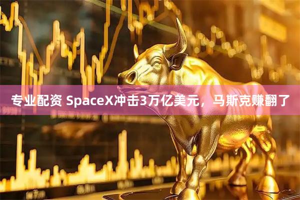 专业配资 SpaceX冲击3万亿美元，马斯克赚翻了