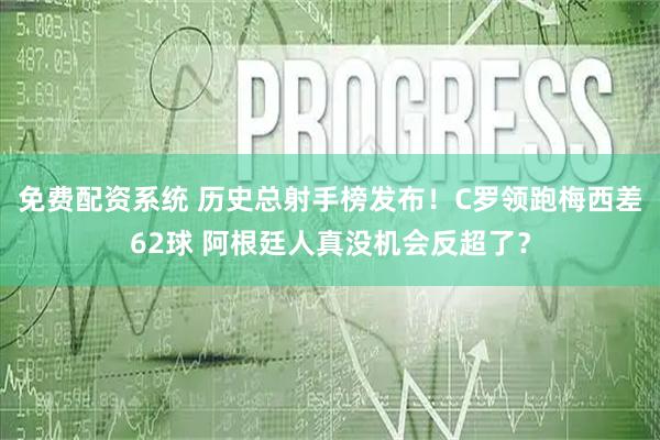 免费配资系统 历史总射手榜发布！C罗领跑梅西差62球 阿根廷人真没机会反超了？
