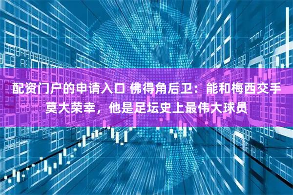 配资门户的申请入口 佛得角后卫：能和梅西交手莫大荣幸，他是足坛史上最伟大球员