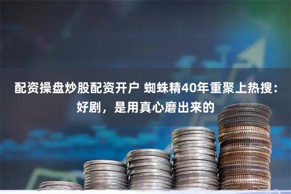 配资操盘炒股配资开户 蜘蛛精40年重聚上热搜：好剧，是用真心磨出来的