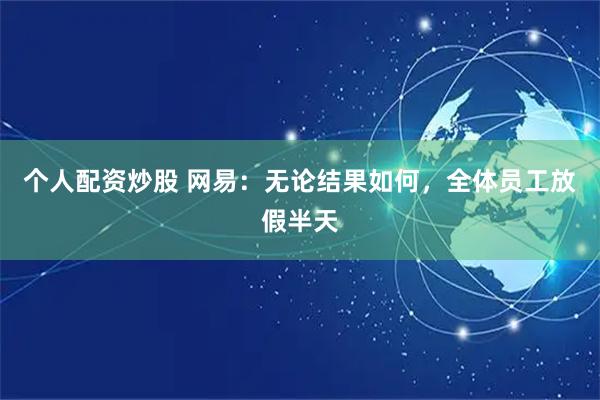 个人配资炒股 网易：无论结果如何，全体员工放假半天