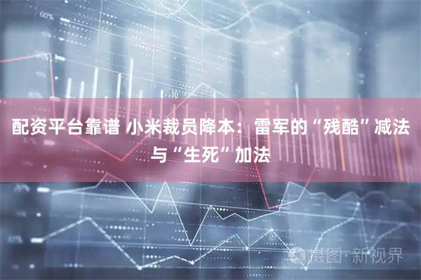 配资平台靠谱 小米裁员降本：雷军的“残酷”减法与“生死”加法