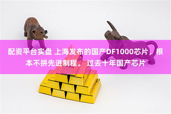 配资平台实盘 上海发布的国产DF1000芯片，根本不拼先进制程。 过去十年国产芯片